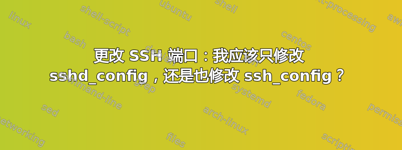 更改 SSH 端口：我应该只修改 sshd_config，还是也修改 ssh_config？