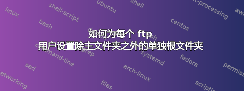 如何为每个 ftp 用户设置除主文件夹之外的单独根文件夹