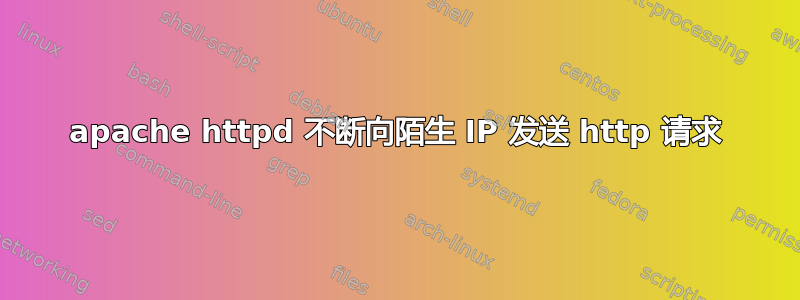 apache httpd 不断向陌生 IP 发送 http 请求