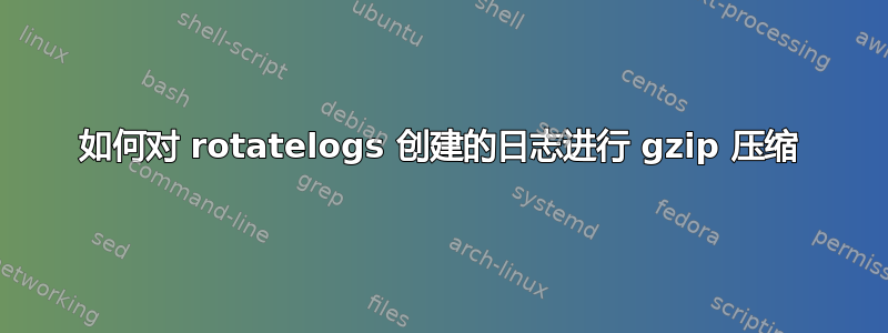 如何对 rotatelogs 创建的日志进行 gzip 压缩