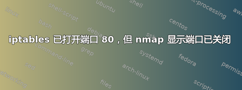 iptables 已打开端口 80，但 nmap 显示端口已关闭