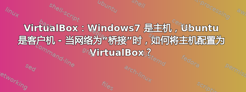 VirtualBox：Windows7 是主机，Ubuntu 是客户机 - 当网络为“桥接”时，如何将主机配置为 VirtualBox？