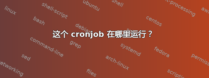 这个 cronjob 在哪里运行？