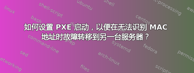 如何设置 PXE 启动，以便在无法识别 MAC 地址时故障转移到另一台服务器？