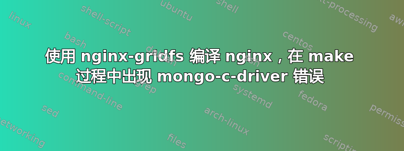 使用 nginx-gridfs 编译 nginx，在 make 过程中出现 mongo-c-driver 错误