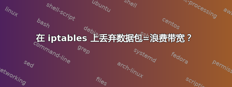 在 iptables 上丢弃数据包=浪费带宽？