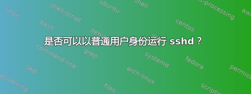 是否可以以普通用户身份运行 sshd？