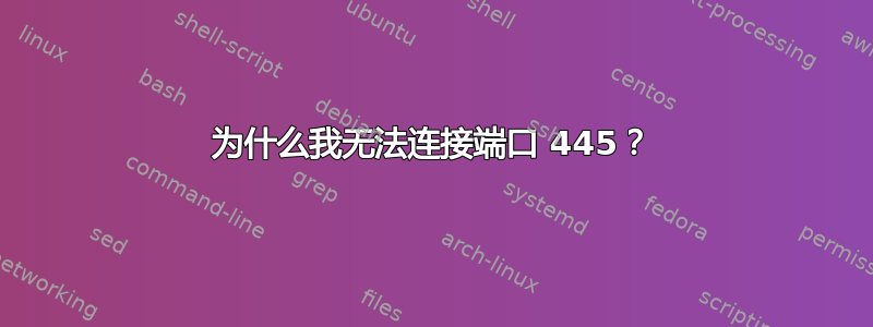 为什么我无法连接端口 445？