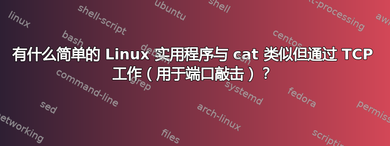 有什么简单的 Linux 实用程序与 cat 类似但通过 TCP 工作（用于端口敲击）？