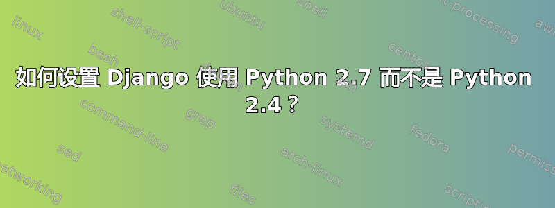 如何设置 Django 使用 Python 2.7 而不是 Python 2.4？