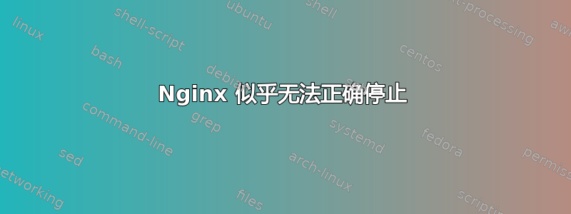 Nginx 似乎无法正确停止