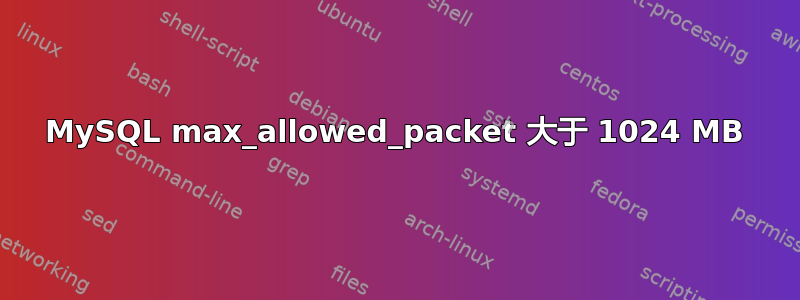 MySQL max_allowed_pa​​cket 大于 1024 MB