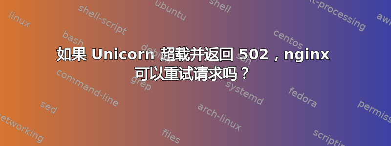 如果 Unicorn 超载并返回 502，nginx 可以重试请求吗？