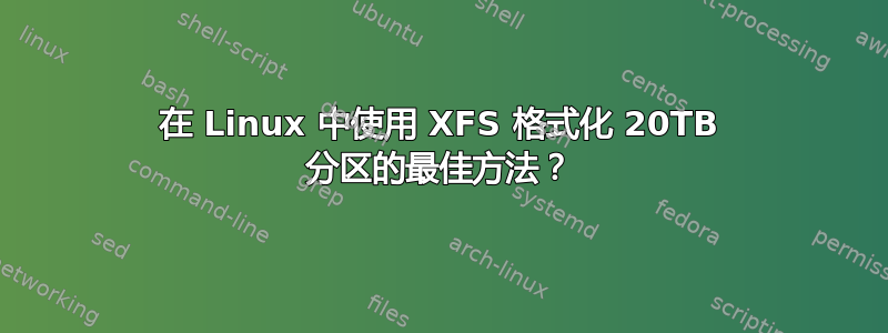 在 Linux 中使用 XFS 格式化 20TB 分区的最佳方法？