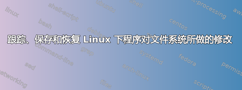 跟踪、保存和恢复 Linux 下程序对文件系统所做的修改