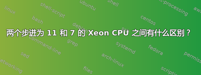 两个步进为 11 和 7 的 Xeon CPU 之间有什么区别？