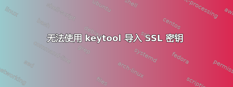 无法使用 keytool 导入 SSL 密钥