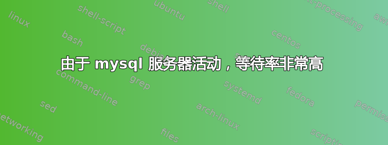 由于 mysql 服务器活动，等待率非常高