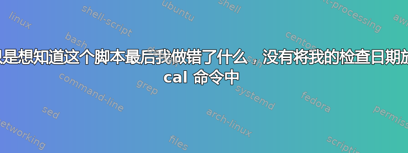 我只是想知道这个脚本最后我做错了什么，没有将我的检查日期放入 cal 命令中