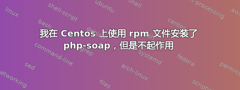 我在 Centos 上使用 rpm 文件安装了 php-soap，但是不起作用