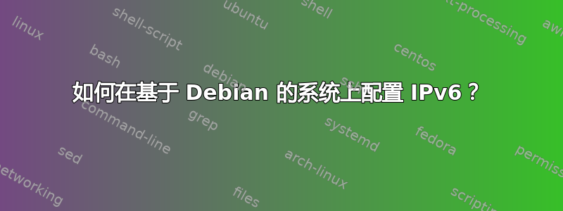 如何在基于 Debian 的系统上配置 IPv6？