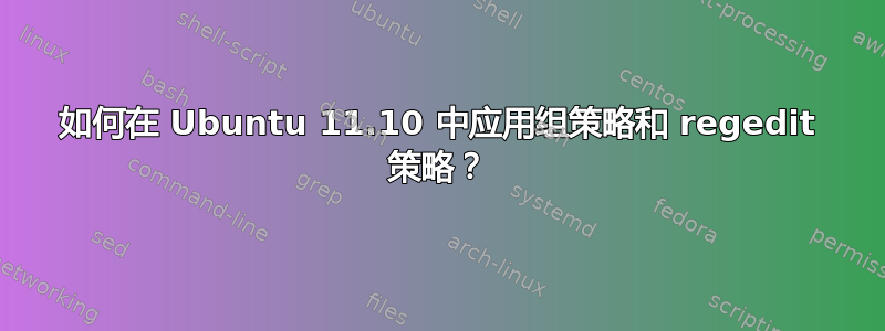 如何在 Ubuntu 11.10 中应用组策略和 regedit 策略？