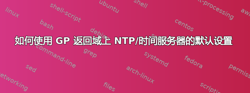 如何使用 GP 返回域上 NTP/时间服务器的默认设置