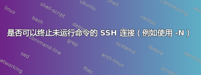 是否可以终止未运行命令的 SSH 连接（例如使用 -N）