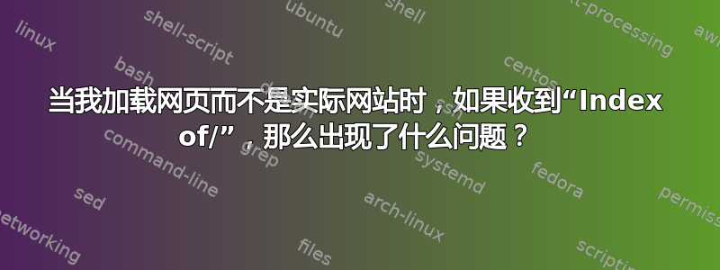 当我加载网页而不是实际网站时，如果收到“Index of/”，那么出现了什么问题？