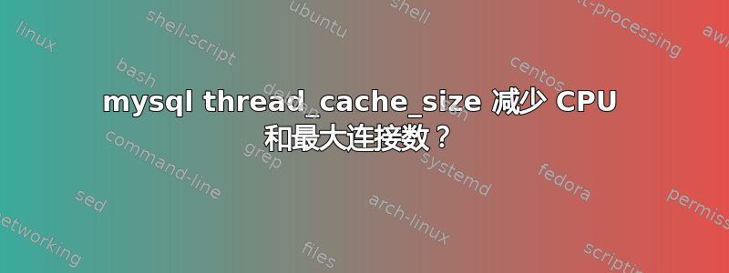 mysql thread_cache_size 减少 CPU 和最大连接数？