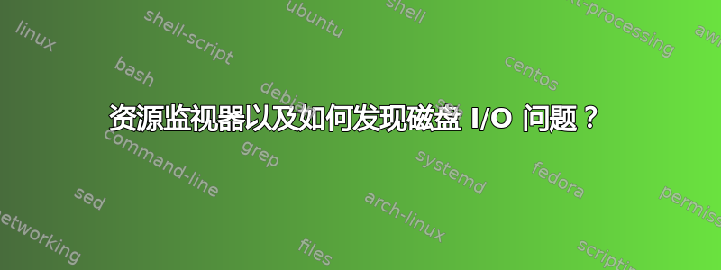 资源监视器以及如何发现磁盘 I/O 问题？