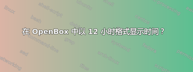 在 OpenBox 中以 12 小时格式显示时间？ 