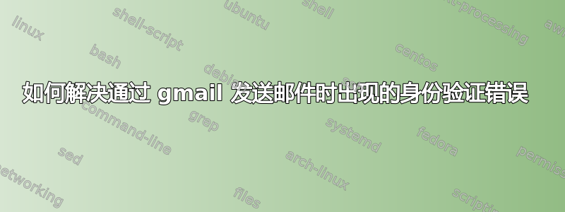 如何解决通过 gmail 发送邮件时出现的身份验证错误 