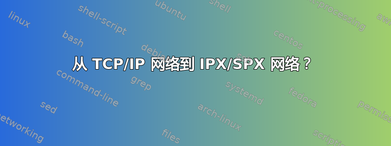 从 TCP/IP 网络到 IPX/SPX 网络？