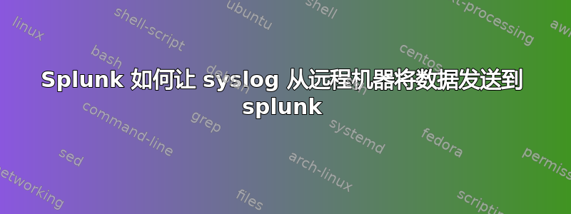 Splunk 如何让 syslog 从远程机器将数据发送到 splunk