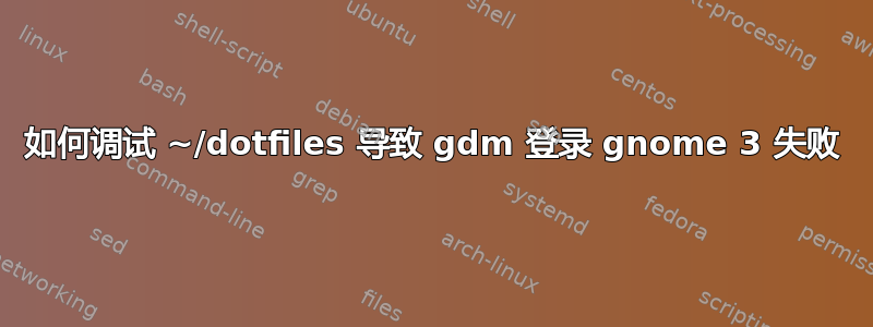 如何调试 ~/dotfiles 导致 gdm 登录 gnome 3 失败