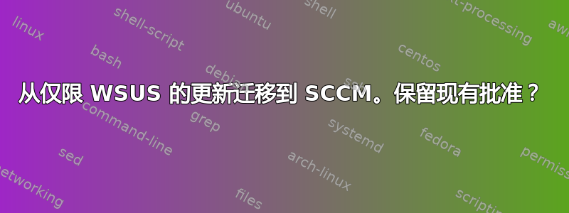 从仅限 WSUS 的更新迁移到 SCCM。保留现有批准？