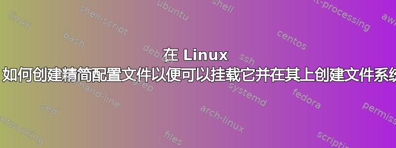 在 Linux 中，如何创建精简配置文件以便可以挂载它并在其上创建文件系统？