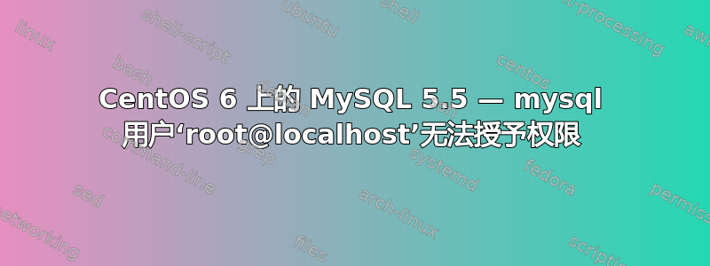 CentOS 6 上的 MySQL 5.5 — mysql 用户‘root@localhost’无法授予权限