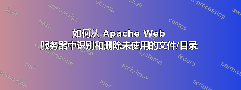 如何从 Apache Web 服务器中识别和删除未使用的文件/目录