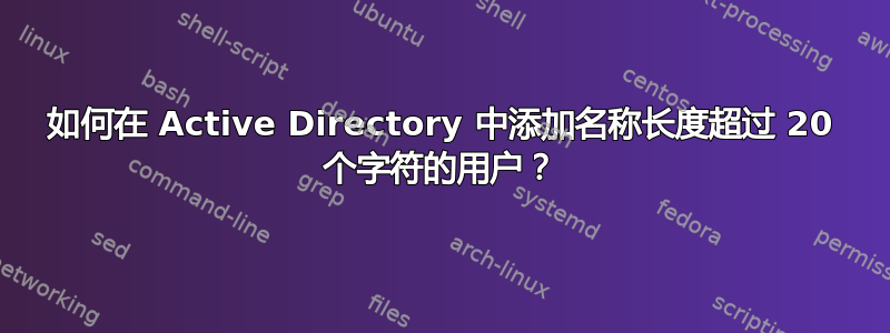 如何在 Active Directory 中添加名称长度超过 20 个字符的用户？