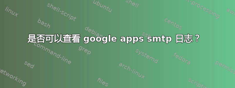 是否可以查看 google apps smtp 日志？ 