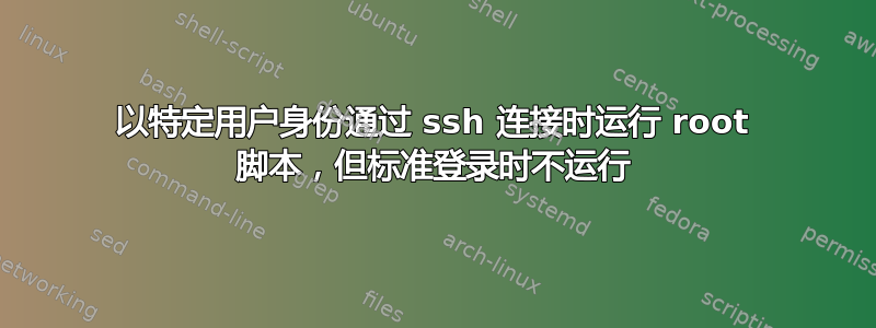 以特定用户身份通过​​ ssh 连接时运行 root 脚本，但标准登录时不运行