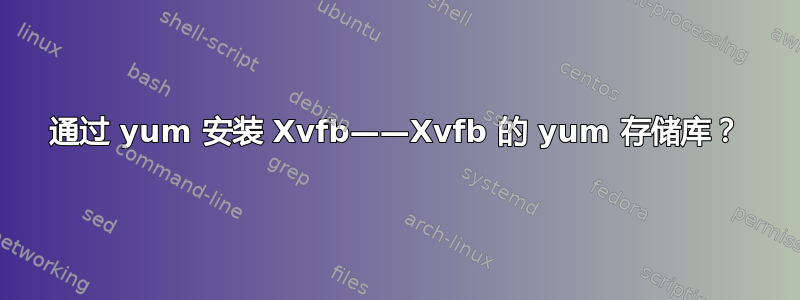 通过 yum 安装 Xvfb——Xvfb 的 yum 存储库？