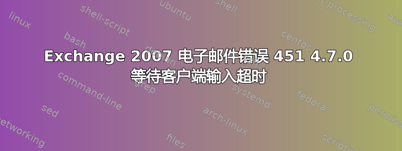 Exchange 2007 电子邮件错误 451 4.7.0 等待客户端输入超时