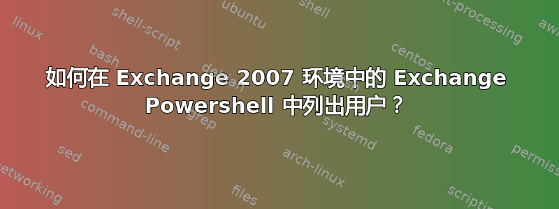 如何在 Exchange 2007 环境中的 Exchange Powershell 中列出用户？