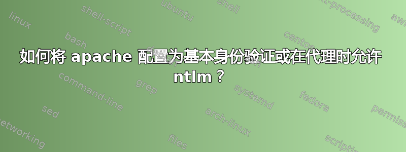 如何将 apache 配置为基本身份验证或在代理时允许 ntlm？