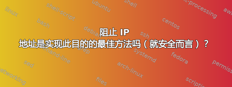 阻止 IP 地址是实现此目的的最佳方法吗（就安全而言）？