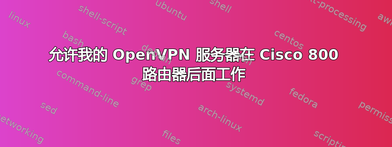 允许我的 OpenVPN 服务器在 Cisco 800 路由器后面工作