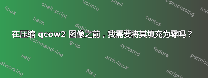 在压缩 qcow2 图像之前，我需要将其填充为零吗？